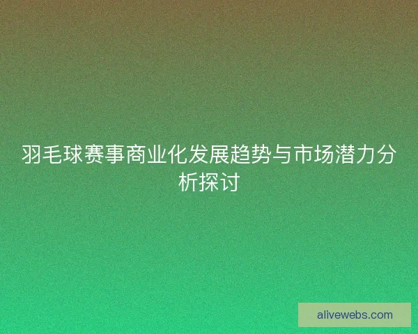 羽毛球赛事商业化发展趋势与市场潜力分析探讨