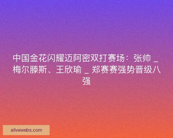 中国金花闪耀迈阿密双打赛场：张帅 _ 梅尔滕斯、王欣瑜 _ 郑赛赛强势晋级八强