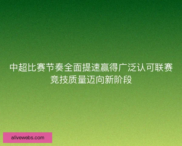 中超比赛节奏全面提速赢得广泛认可联赛竞技质量迈向新阶段