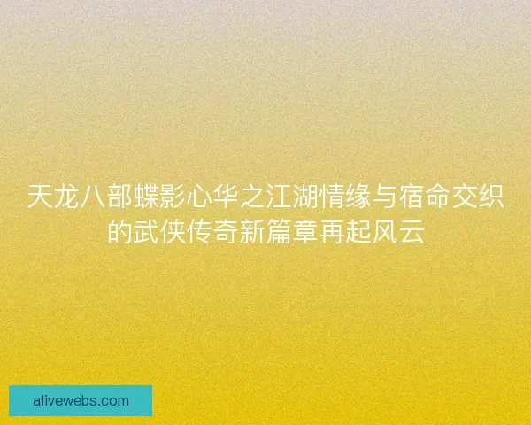 天龙八部蝶影心华之江湖情缘与宿命交织的武侠传奇新篇章再起风云