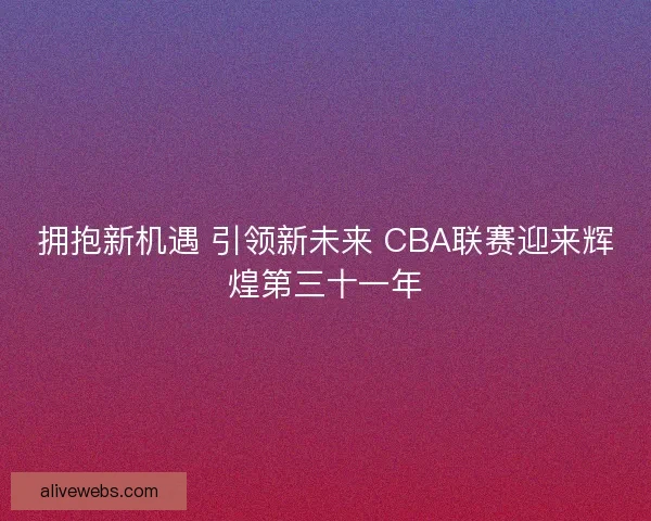 拥抱新机遇 引领新未来 CBA联赛迎来辉煌第三十一年