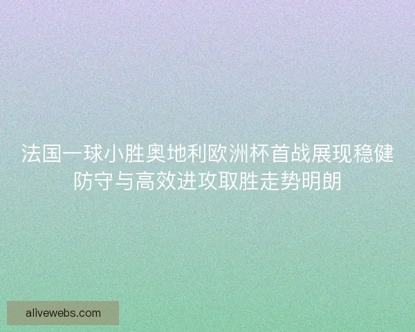 法国一球小胜奥地利欧洲杯首战展现稳健防守与高效进攻取胜走势明朗
