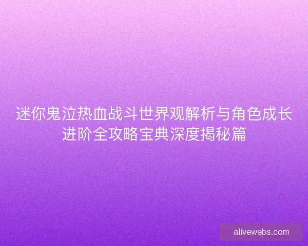 迷你鬼泣热血战斗世界观解析与角色成长进阶全攻略宝典深度揭秘篇